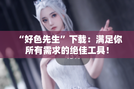 “好色先生”下载：满足你所有需求的绝佳工具！