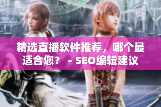精选直播软件推荐，哪个最适合您？ - SEO编辑建议