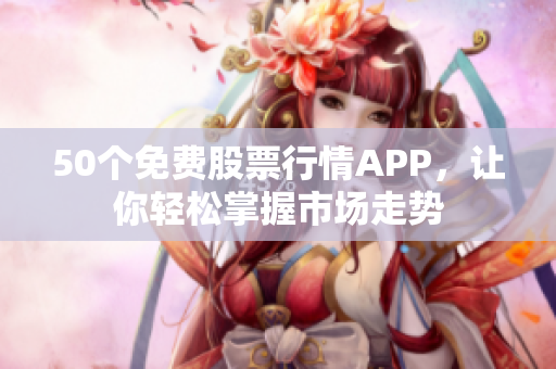 50个免费股票行情APP，让你轻松掌握市场走势