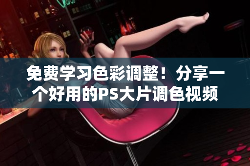 免费学习色彩调整！分享一个好用的PS大片调色视频软件