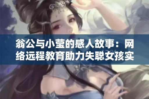 翁公与小莹的感人故事：网络远程教育助力失聪女孩实现梦想