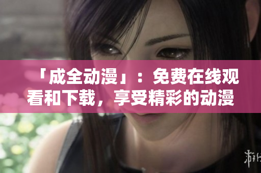 「成全动漫」：免费在线观看和下载，享受精彩的动漫世界！