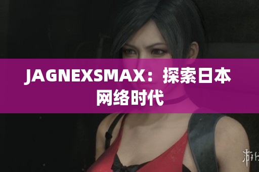 JAGNEXSMAX：探索日本网络时代