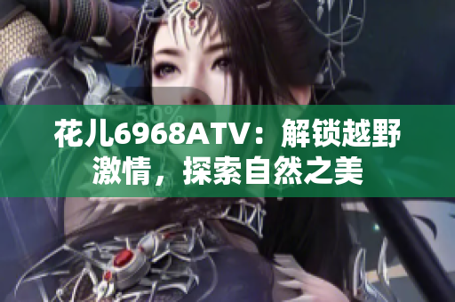 花儿6968ATV：解锁越野激情，探索自然之美