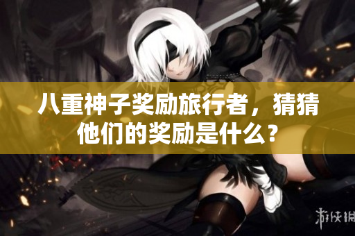 八重神子奖励旅行者，猜猜他们的奖励是什么？