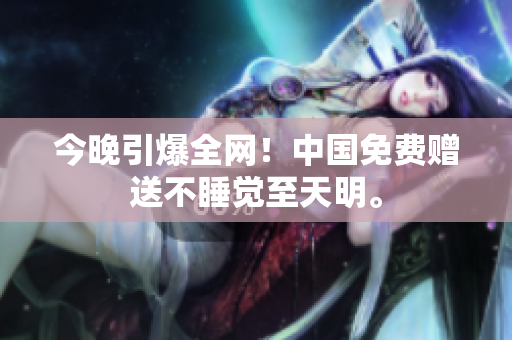 今晚引爆全网！中国免费赠送不睡觉至天明。