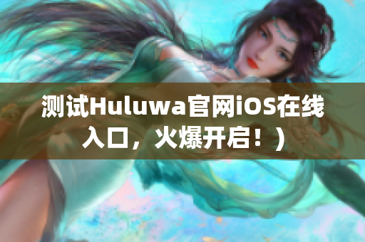 测试Huluwa官网iOS在线入口，火爆开启！)