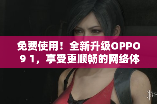 免费使用！全新升级OPPO 9 1，享受更顺畅的网络体验