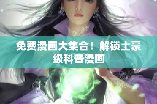 免费漫画大集合！解锁土豪级科普漫画