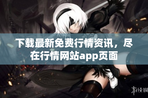 下载最新免费行情资讯，尽在行情网站app页面