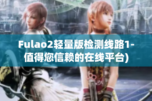 Fulao2轻量版检测线路1-值得您信赖的在线平台)
