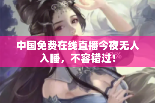 中国免费在线直播今夜无人入睡，不容错过！