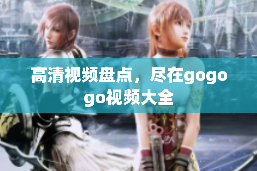 高清视频盘点，尽在gogogo视频大全