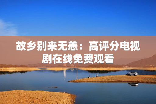 故乡别来无恙：高评分电视剧在线免费观看
