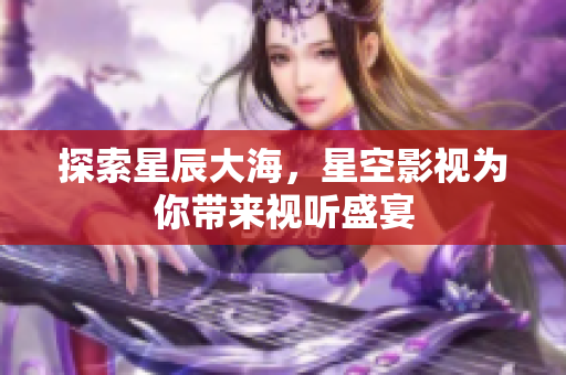 探索星辰大海，星空影视为你带来视听盛宴