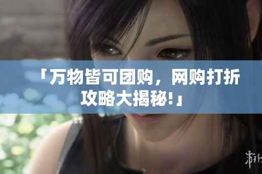 「万物皆可团购，网购打折攻略大揭秘!」