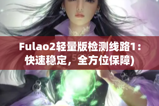 Fulao2轻量版检测线路1：快速稳定，全方位保障)