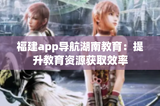 福建app导航湖南教育：提升教育资源获取效率