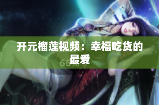 开元榴莲视频：幸福吃货的最爱