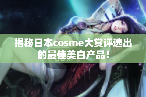 揭秘日本cosme大赏评选出的最佳美白产品！