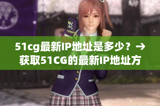 51cg最新IP地址是多少？→获取51CG的最新IP地址方法