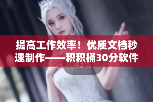 提高工作效率！优质文档秒速制作——积积桶30分软件
