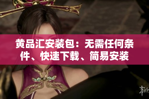 黄品汇安装包：无需任何条件、快速下载、简易安装