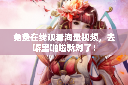 免费在线观看海量视频，去噼里啪啦就对了！