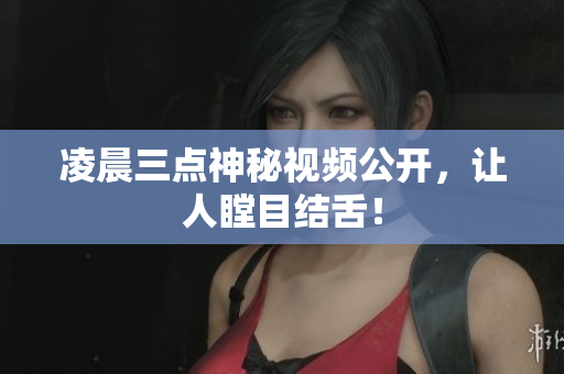 凌晨三点神秘视频公开，让人瞠目结舌！
