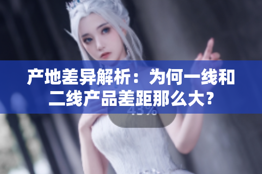 产地差异解析：为何一线和二线产品差距那么大？