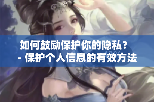 如何鼓励保护你的隐私？ - 保护个人信息的有效方法