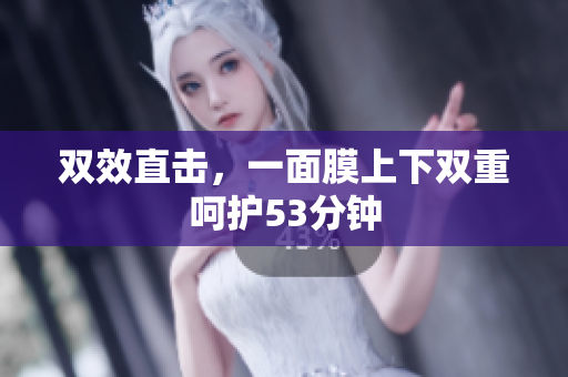 双效直击，一面膜上下双重呵护53分钟