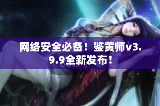网络安全必备！鉴黄师v3.9.9全新发布！