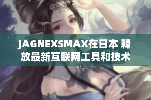 JAGNEXSMAX在日本 释放最新互联网工具和技术