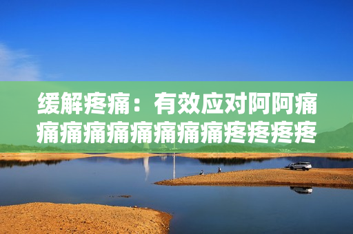 缓解疼痛：有效应对阿阿痛痛痛痛痛痛痛痛痛疼疼疼疼