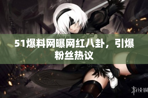 51爆料网曝网红八卦，引爆粉丝热议
