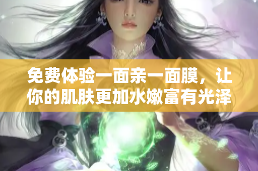 免费体验一面亲一面膜，让你的肌肤更加水嫩富有光泽