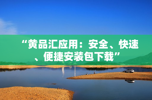 “黄品汇应用：安全、快速、便捷安装包下载”