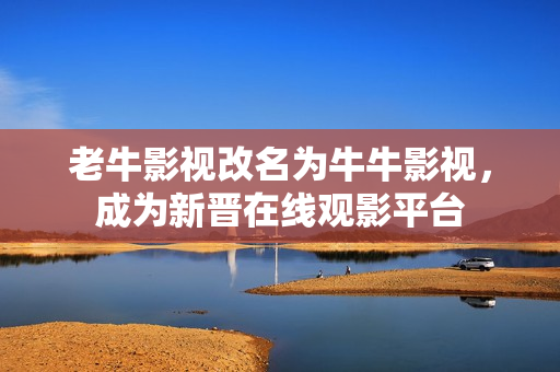 老牛影视改名为牛牛影视，成为新晋在线观影平台