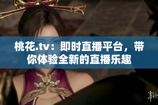 桃花.tv：即时直播平台，带你体验全新的直播乐趣