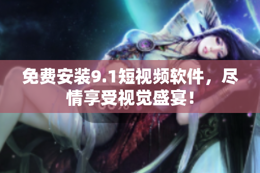 免费安装9.1短视频软件，尽情享受视觉盛宴！