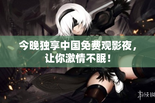 今晚独享中国免费观影夜，让你激情不眠！