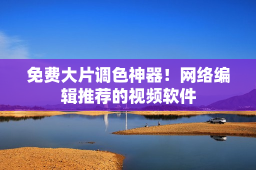 免费大片调色神器！网络编辑推荐的视频软件
