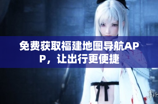 免费获取福建地图导航APP，让出行更便捷