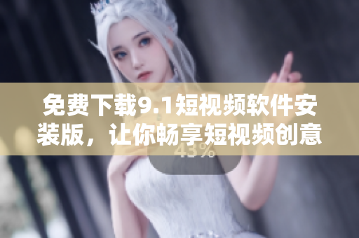 免费下载9.1短视频软件安装版，让你畅享短视频创意创新！