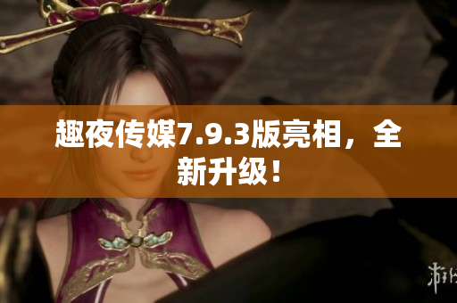 趣夜传媒7.9.3版亮相，全新升级！