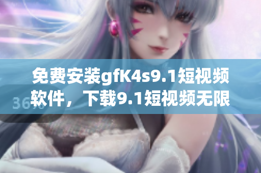 免费安装gfK4s9.1短视频软件，下载9.1短视频无限畅享