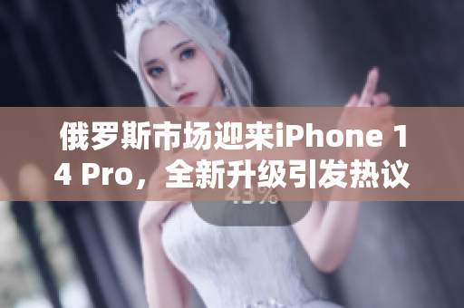 俄罗斯市场迎来iPhone 14 Pro，全新升级引发热议