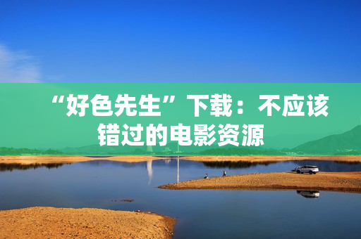 “好色先生”下载：不应该错过的电影资源