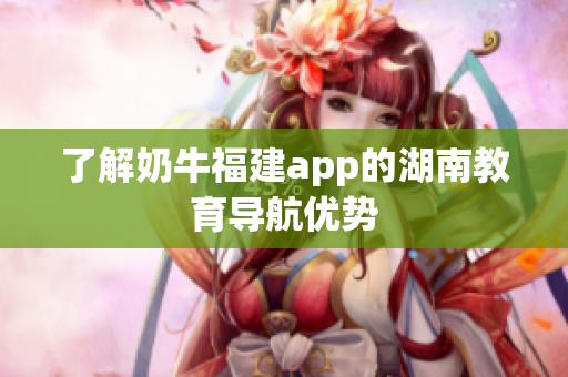 了解奶牛福建app的湖南教育导航优势